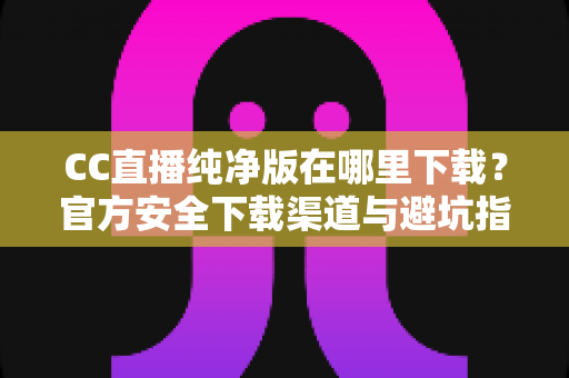 CC直播纯净版在哪里下载?官方安全下载渠道与避坑指南全解析 CC直播纯净版在哪里下载?官方安全下载渠道与避坑指南全解析
