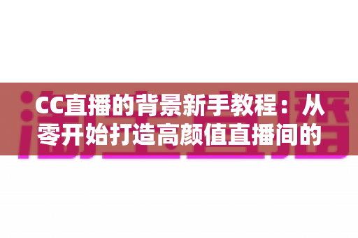 CC直播的背景新手教程:从零开始打造高颜值直播间的完整指南 CC直播的背景新手教程:从零开始打造高颜值直播间的完整指南