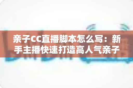亲子CC直播脚本怎么写:新手主播快速打造高人气亲子直播间的完整实战指南 亲子CC直播脚本怎么写:新手主播快速打造高人气亲子直播间的完整实战指南