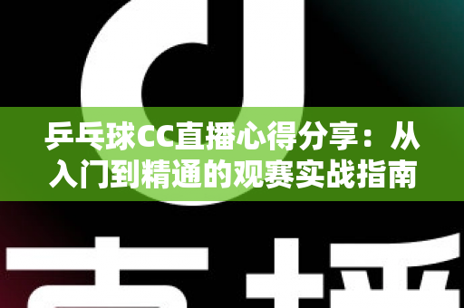 乒乓球CC直播心得分享:从入门到精通的观赛实战指南,助你享受沉浸式乒乓观赛体验 乒乓球CC直播心得分享:从入门到精通的观赛实战指南,助你享受沉浸式乒乓观赛体验