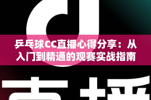乒乓球CC直播心得分享:从入门到精通的观赛实战指南,助你享受沉浸式乒乓观赛体验 乒乓球CC直播心得分享:从入门到精通的观赛实战指南,助你享受沉浸式乒乓观赛体验