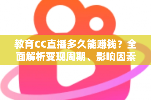 教育CC直播多久能赚钱?全面解析变现周期、影响因素与提速攻略 教育CC直播多久能赚钱?全面解析变现周期、影响因素与提速攻略