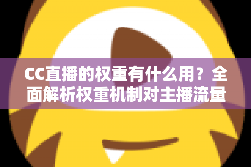 CC直播的权重有什么用?全面解析权重机制对主播流量与收益的深远影响 CC直播的权重有什么用?全面解析权重机制对主播流量与收益的深远影响