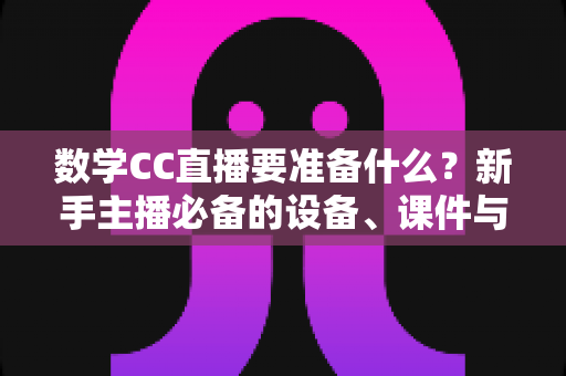 数学CC直播要准备什么?新手主播必备的设备、课件与环境全攻略 数学CC直播要准备什么?新手主播必备的设备、课件与环境全攻略