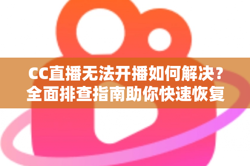 CC直播无法开播如何解决?全面排查指南助你快速恢复直播 CC直播无法开播如何解决?全面排查指南助你快速恢复直播
