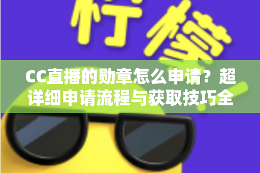 CC直播的勋章怎么申请?超详细申请流程与获取技巧全攻略 CC直播的勋章怎么申请?超详细申请流程与获取技巧全攻略