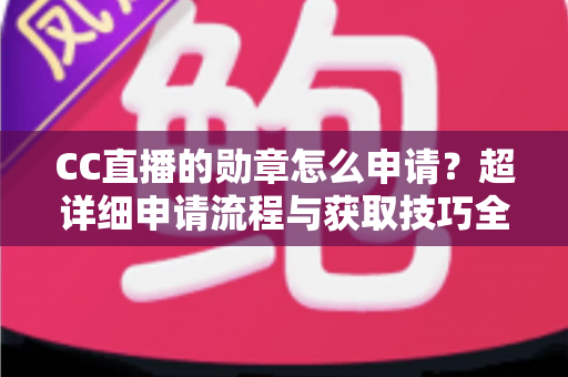CC直播的勋章怎么申请?超详细申请流程与获取技巧全攻略 CC直播的勋章怎么申请?超详细申请流程与获取技巧全攻略