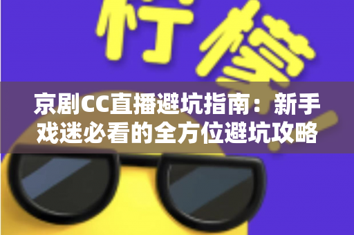 京剧CC直播避坑指南:新手戏迷必看的全方位避坑攻略与观演技巧 京剧CC直播避坑指南:新手戏迷必看的全方位避坑攻略与观演技巧