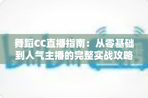 舞蹈CC直播指南:从零基础到人气主播的完整实战攻略 舞蹈CC直播指南:从零基础到人气主播的完整实战攻略