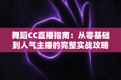 舞蹈CC直播指南:从零基础到人气主播的完整实战攻略 舞蹈CC直播指南:从零基础到人气主播的完整实战攻略