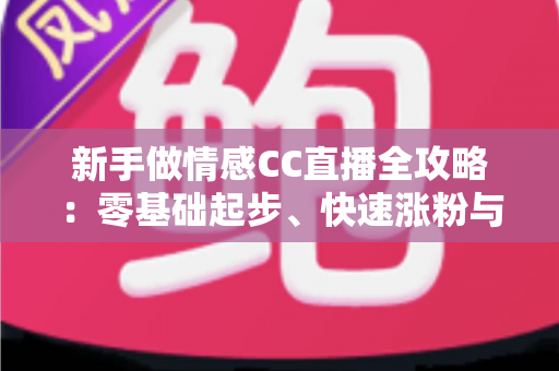 新手做情感CC直播全攻略:零基础起步、快速涨粉与持续变现的实战指南 新手做情感CC直播全攻略:零基础起步、快速涨粉与持续变现的实战指南