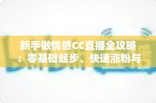新手做情感CC直播全攻略:零基础起步、快速涨粉与持续变现的实战指南 新手做情感CC直播全攻略:零基础起步、快速涨粉与持续变现的实战指南