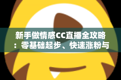 新手做情感CC直播全攻略:零基础起步、快速涨粉与持续变现的实战指南 新手做情感CC直播全攻略:零基础起步、快速涨粉与持续变现的实战指南