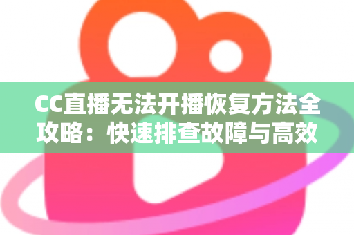 CC直播无法开播恢复方法全攻略:快速排查故障与高效解决指南 CC直播无法开播恢复方法全攻略:快速排查故障与高效解决指南