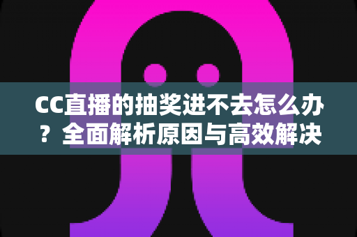 CC直播的抽奖进不去怎么办?全面解析原因与高效解决方法指南 CC直播的抽奖进不去怎么办?全面解析原因与高效解决方法指南