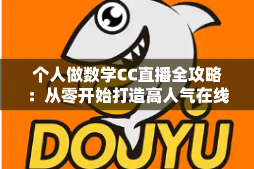 个人做数学CC直播全攻略:从零开始打造高人气在线数学课堂的实战指南 个人做数学CC直播全攻略:从零开始打造高人气在线数学课堂的实战指南
