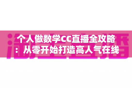 个人做数学CC直播全攻略：从零开始打造高人气在线数学课堂的实战指南
