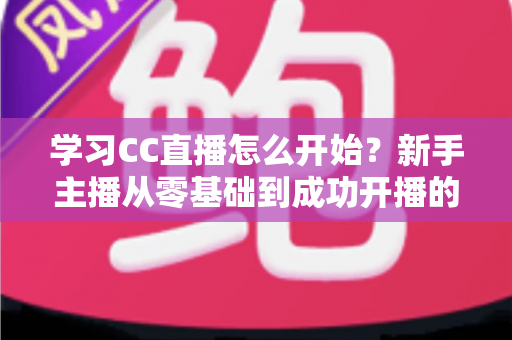 学习CC直播怎么开始？新手主播从零基础到成功开播的完整攻略