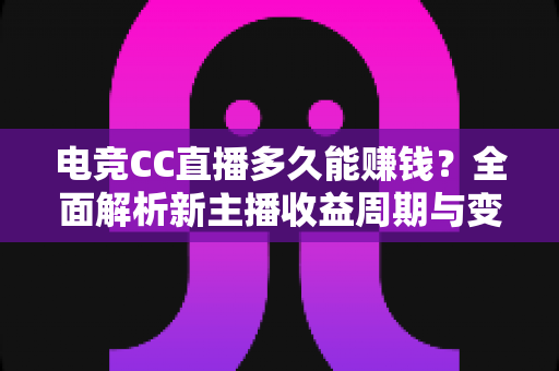 电竞CC直播多久能赚钱？全面解析新主播收益周期与变现技巧