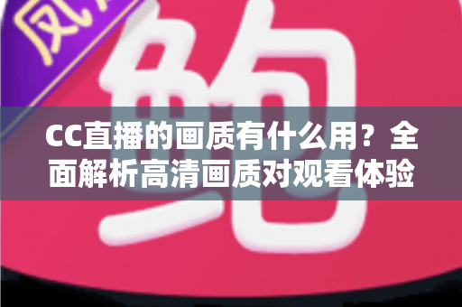 CC直播的画质有什么用？全面解析高清画质对观看体验与直播成功的核心价值