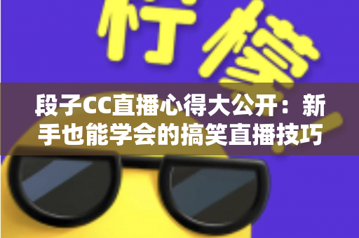 段子CC直播心得大公开:新手也能学会的搞笑直播技巧与实战经验 段子CC直播心得大公开:新手也能学会的搞笑直播技巧与实战经验