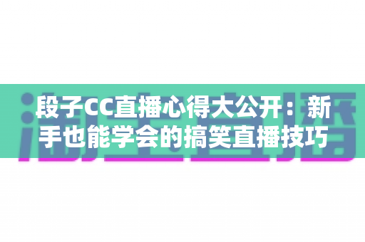 段子CC直播心得大公开:新手也能学会的搞笑直播技巧与实战经验 段子CC直播心得大公开:新手也能学会的搞笑直播技巧与实战经验