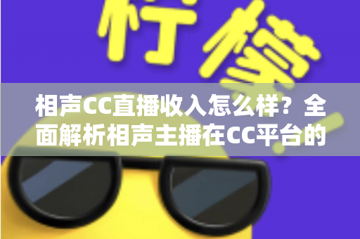 相声CC直播收入怎么样？全面解析相声主播在CC平台的真实收益与变现渠道
