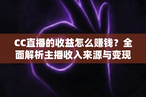 CC直播的收益怎么赚钱?全面解析主播收入来源与变现技巧 CC直播的收益怎么赚钱?全面解析主播收入来源与变现技巧