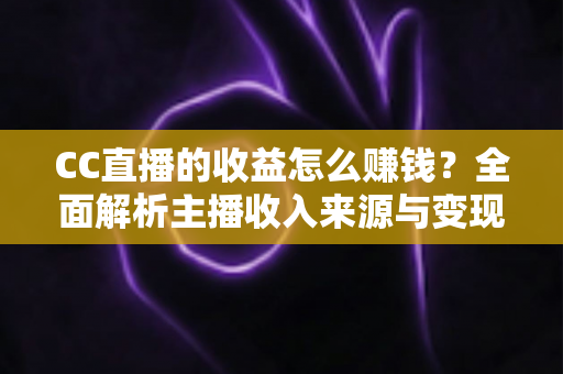 CC直播的收益怎么赚钱？全面解析主播收入来源与变现技巧