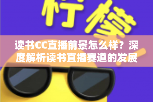 读书CC直播前景怎么样?深度解析读书直播赛道的发展潜力与变现机遇 读书CC直播前景怎么样?深度解析读书直播赛道的发展潜力与变现机遇