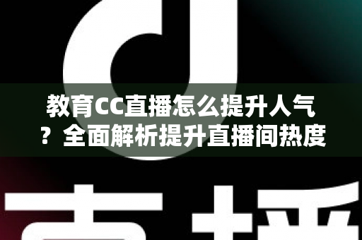 教育CC直播怎么提升人气?全面解析提升直播间热度的实用策略 教育CC直播怎么提升人气?全面解析提升直播间热度的实用策略