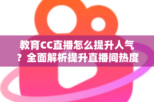 教育CC直播怎么提升人气？全面解析提升直播间热度的实用策略