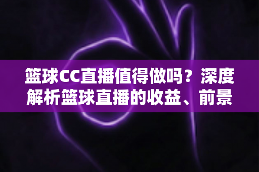 篮球CC直播值得做吗?深度解析篮球直播的收益、前景与入行全攻略 篮球CC直播值得做吗?深度解析篮球直播的收益、前景与入行全攻略