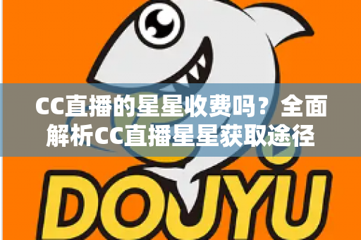 CC直播的星星收费吗？全面解析CC直播星星获取途径与收费规则