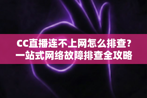 CC直播连不上网怎么排查?一站式网络故障排查全攻略帮你快速恢复观看体验 CC直播连不上网怎么排查?一站式网络故障排查全攻略帮你快速恢复观看体验