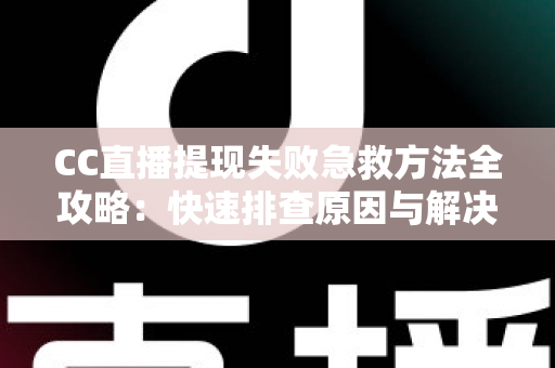 CC直播提现失败急救方法全攻略：快速排查原因与解决步骤，让收益安心到账