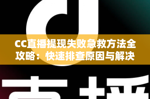 CC直播提现失败急救方法全攻略：快速排查原因与解决步骤，让收益安心到账