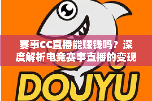 赛事CC直播能赚钱吗？深度解析电竞赛事直播的变现渠道与真实收益前景