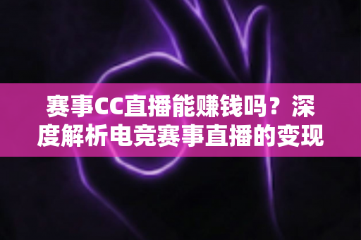 赛事CC直播能赚钱吗？深度解析电竞赛事直播的变现渠道与真实收益前景