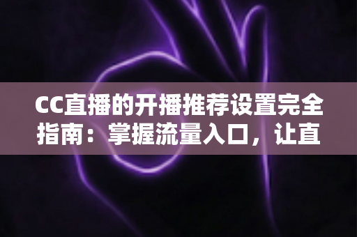 CC直播的开播推荐设置完全指南：掌握流量入口，让直播间人气稳步提升的实用宝典