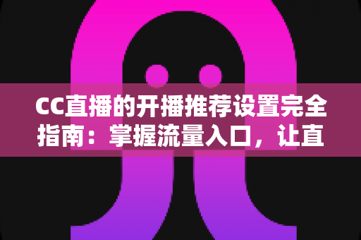 CC直播的开播推荐设置完全指南：掌握流量入口，让直播间人气稳步提升的实用宝典