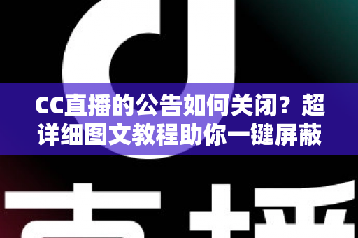 CC直播的公告如何关闭？超详细图文教程助你一键屏蔽公告，回归清爽观播体验