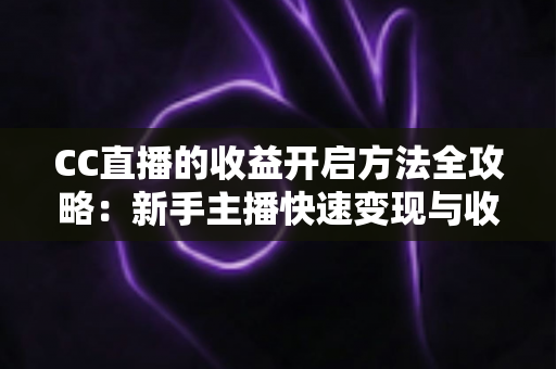CC直播的收益开启方法全攻略:新手主播快速变现与收益最大化的完整指南 CC直播的收益开启方法全攻略:新手主播快速变现与收益最大化的完整指南