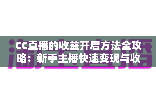 CC直播的收益开启方法全攻略:新手主播快速变现与收益最大化的完整指南 CC直播的收益开启方法全攻略:新手主播快速变现与收益最大化的完整指南
