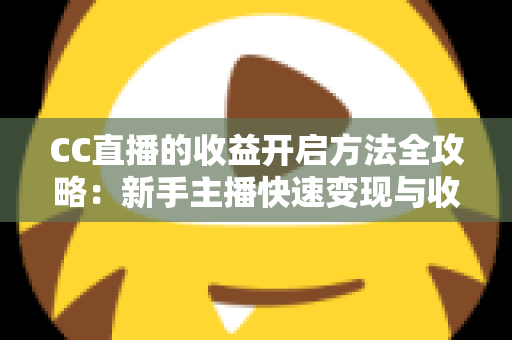 CC直播的收益开启方法全攻略:新手主播快速变现与收益最大化的完整指南 CC直播的收益开启方法全攻略:新手主播快速变现与收益最大化的完整指南