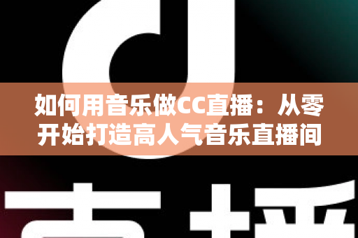 如何用音乐做CC直播：从零开始打造高人气音乐直播间的完整指南