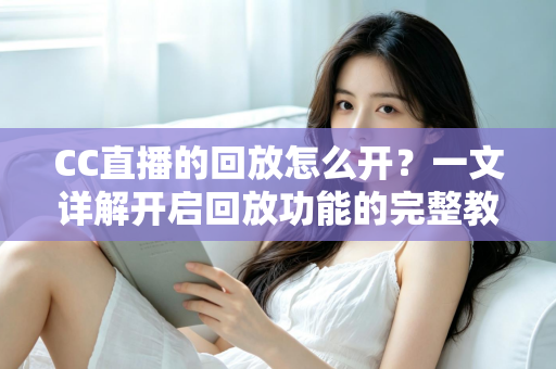 CC直播的回放怎么开?一文详解开启回放功能的完整教程与实用技巧 CC直播的回放怎么开?一文详解开启回放功能的完整教程与实用技巧