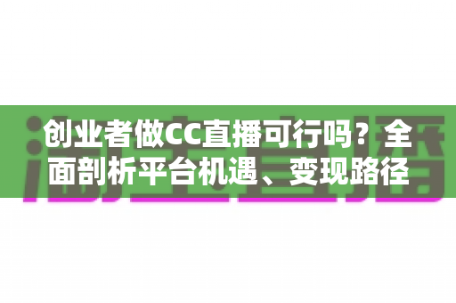 创业者做CC直播可行吗?全面剖析平台机遇、变现路径与实战策略,助你少走弯路 创业者做CC直播可行吗?全面剖析平台机遇、变现路径与实战策略,助你少走弯路