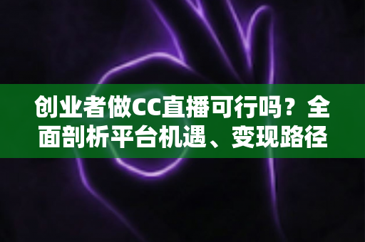 创业者做CC直播可行吗?全面剖析平台机遇、变现路径与实战策略,助你少走弯路 创业者做CC直播可行吗?全面剖析平台机遇、变现路径与实战策略,助你少走弯路