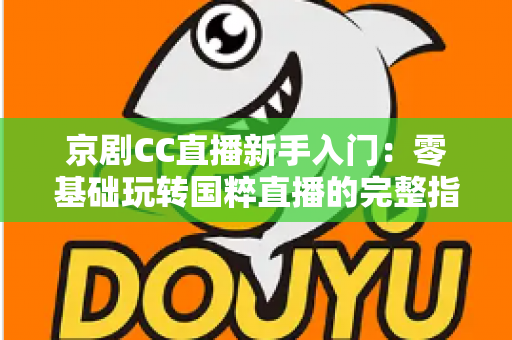 京剧CC直播新手入门:零基础玩转国粹直播的完整指南 京剧CC直播新手入门:零基础玩转国粹直播的完整指南